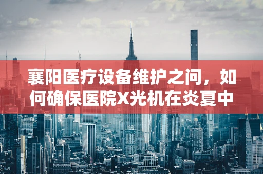 襄阳医疗设备维护之问，如何确保医院X光机在炎夏中的稳定运行？