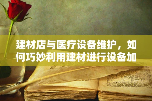建材店与医疗设备维护，如何巧妙利用建材进行设备加固？