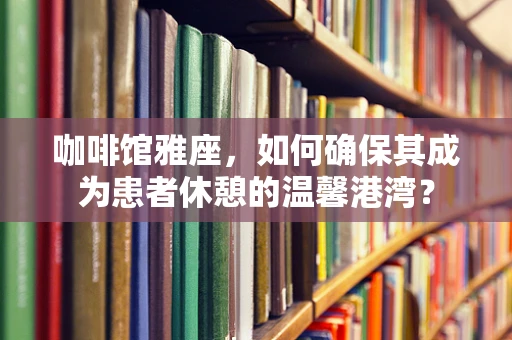 咖啡馆雅座，如何确保其成为患者休憩的温馨港湾？