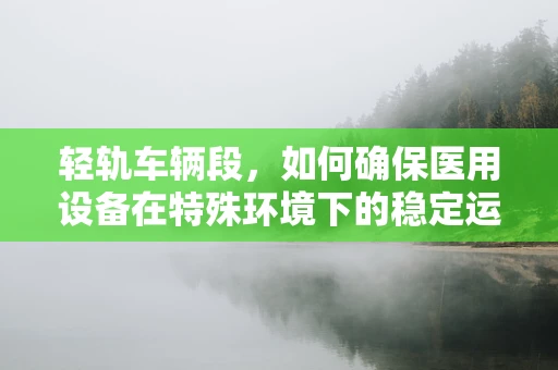 轻轨车辆段，如何确保医用设备在特殊环境下的稳定运行？