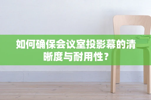 如何确保会议室投影幕的清晰度与耐用性？