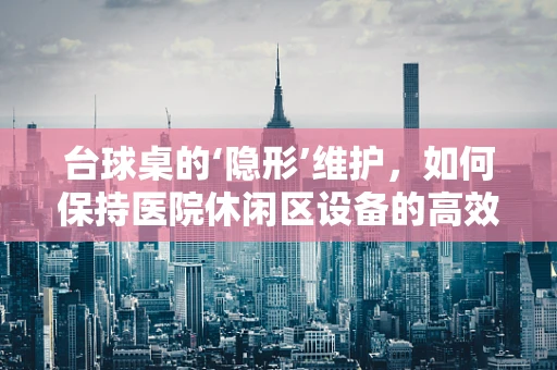 台球桌的‘隐形’维护，如何保持医院休闲区设备的高效与安全？