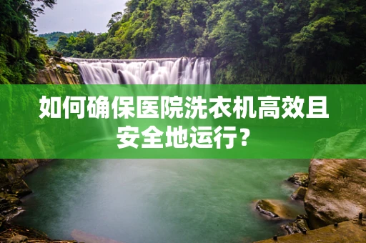 如何确保医院洗衣机高效且安全地运行？
