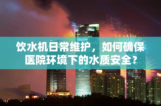 饮水机日常维护，如何确保医院环境下的水质安全？