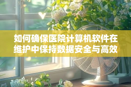 如何确保医院计算机软件在维护中保持数据安全与高效运行？