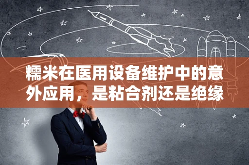 糯米在医用设备维护中的意外应用，是粘合剂还是绝缘体？