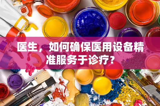 医生，如何确保医用设备精准服务于诊疗？