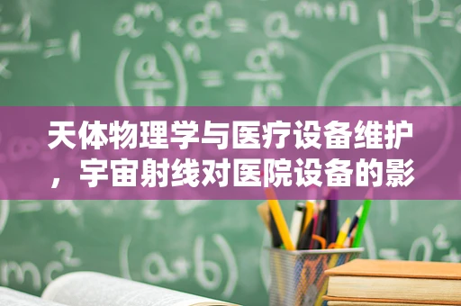 天体物理学与医疗设备维护，宇宙射线对医院设备的影响？