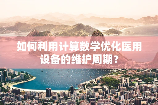 如何利用计算数学优化医用设备的维护周期？