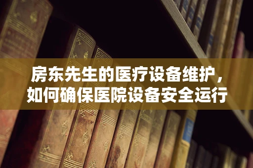 房东先生的医疗设备维护，如何确保医院设备安全运行？