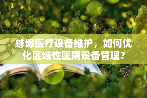 蚌埠医疗设备维护，如何优化区域性医院设备管理？