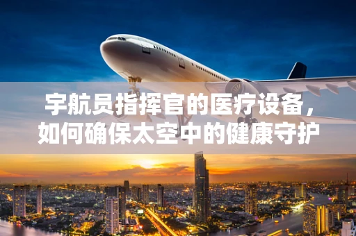 宇航员指挥官的医疗设备，如何确保太空中的健康守护？