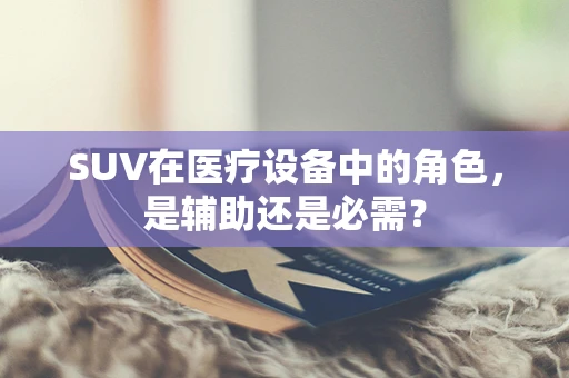 SUV在医疗设备中的角色，是辅助还是必需？