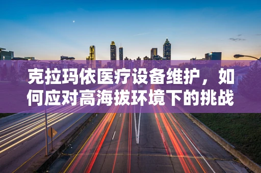 克拉玛依医疗设备维护，如何应对高海拔环境下的挑战？