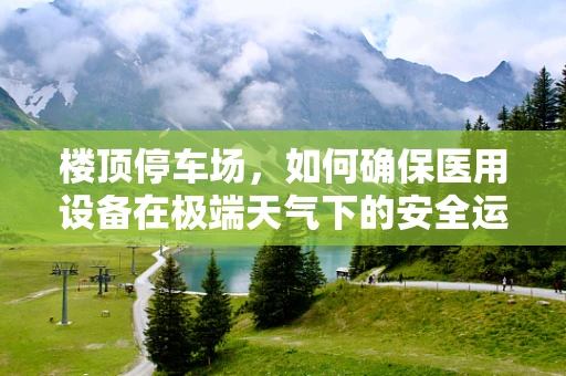 楼顶停车场，如何确保医用设备在极端天气下的安全运行？
