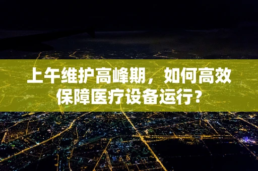 上午维护高峰期，如何高效保障医疗设备运行？