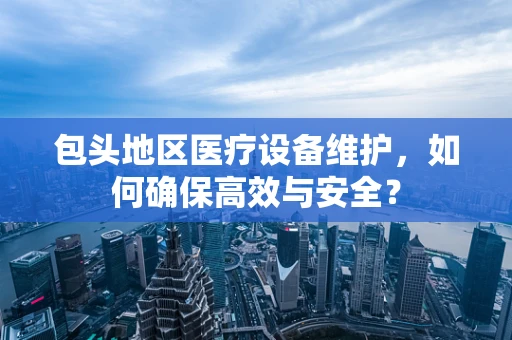 包头地区医疗设备维护，如何确保高效与安全？
