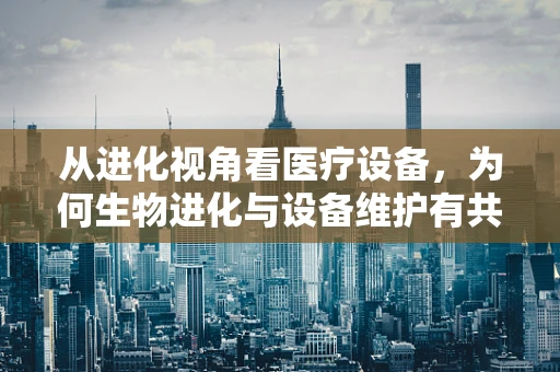 从进化视角看医疗设备，为何生物进化与设备维护有共通之处？