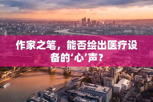 作家之笔，能否绘出医疗设备的‘心’声？