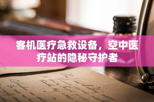 客机医疗急救设备，空中医疗站的隐秘守护者