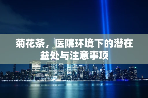 菊花茶，医院环境下的潜在益处与注意事项