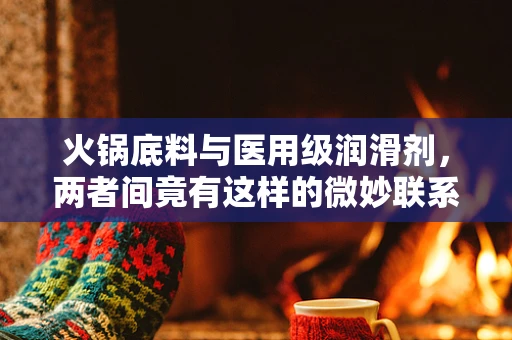 火锅底料与医用级润滑剂，两者间竟有这样的微妙联系？