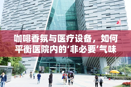 咖啡香氛与医疗设备，如何平衡医院内的‘非必要’气味？