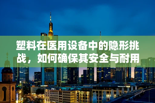 塑料在医用设备中的隐形挑战，如何确保其安全与耐用？