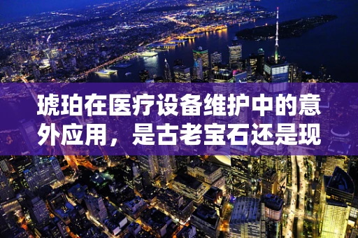 琥珀在医疗设备维护中的意外应用，是古老宝石还是现代科技的催化剂？